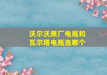 沃尔沃原厂电瓶和瓦尔塔电瓶选哪个