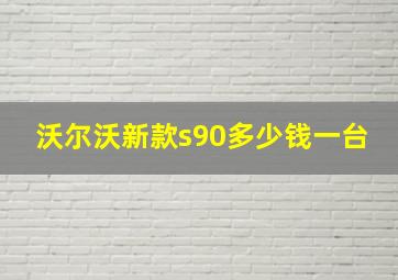 沃尔沃新款s90多少钱一台