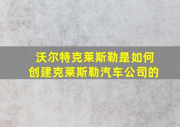 沃尔特克莱斯勒是如何创建克莱斯勒汽车公司的