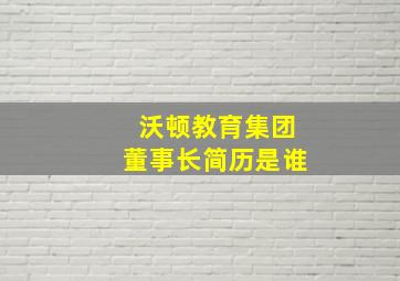 沃顿教育集团董事长简历是谁