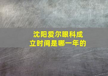 沈阳爱尔眼科成立时间是哪一年的