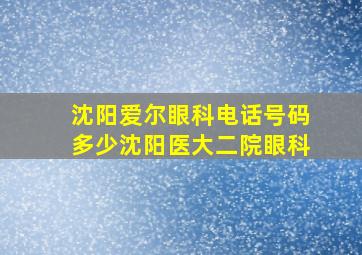 沈阳爱尔眼科电话号码多少沈阳医大二院眼科