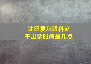 沈阳爱尔眼科赵平出诊时间是几点