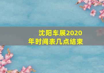 沈阳车展2020年时间表几点结束