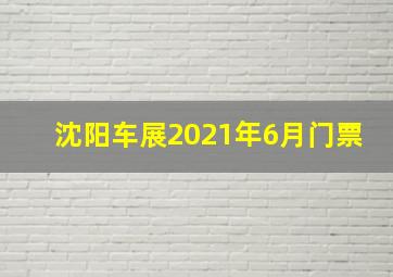 沈阳车展2021年6月门票