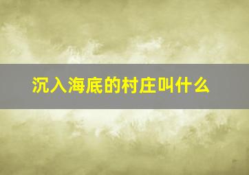 沉入海底的村庄叫什么