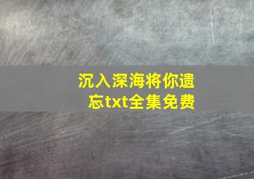 沉入深海将你遗忘txt全集免费