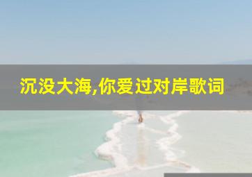 沉没大海,你爱过对岸歌词