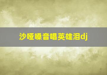 沙哑嗓音唱英雄泪dj