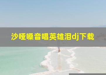 沙哑嗓音唱英雄泪dj下载