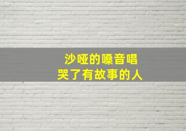 沙哑的嗓音唱哭了有故事的人