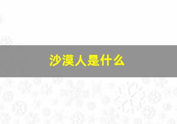 沙漠人是什么