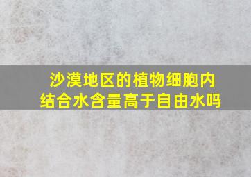 沙漠地区的植物细胞内结合水含量高于自由水吗