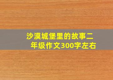 沙漠城堡里的故事二年级作文300字左右