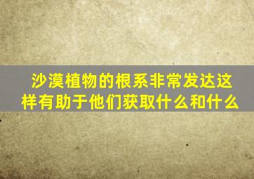 沙漠植物的根系非常发达这样有助于他们获取什么和什么