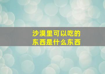 沙漠里可以吃的东西是什么东西