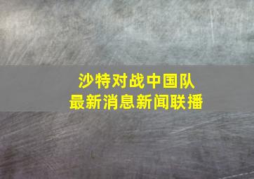 沙特对战中国队最新消息新闻联播