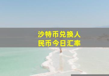 沙特币兑换人民币今日汇率