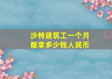 沙特建筑工一个月能拿多少钱人民币