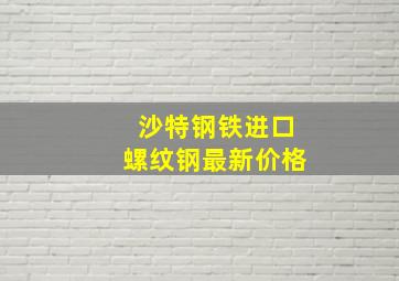 沙特钢铁进口螺纹钢最新价格