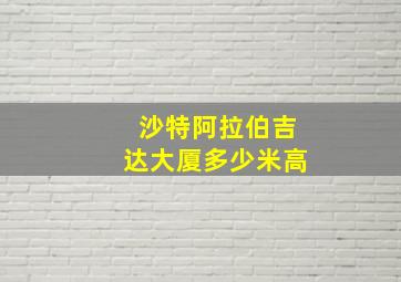 沙特阿拉伯吉达大厦多少米高