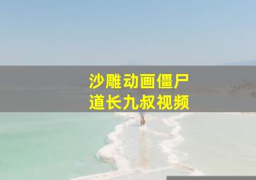 沙雕动画僵尸道长九叔视频