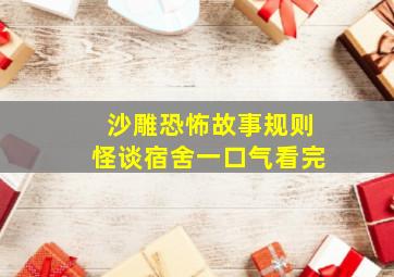 沙雕恐怖故事规则怪谈宿舍一口气看完