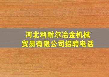 河北利耐尔冶金机械贸易有限公司招聘电话