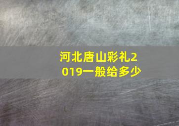 河北唐山彩礼2019一般给多少