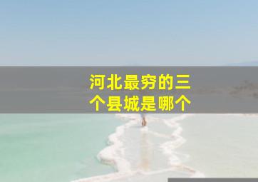 河北最穷的三个县城是哪个