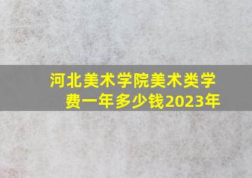 河北美术学院美术类学费一年多少钱2023年