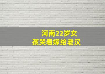 河南22岁女孩哭着嫁给老汉