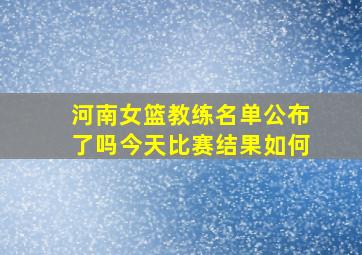 河南女篮教练名单公布了吗今天比赛结果如何