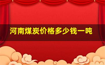 河南煤炭价格多少钱一吨