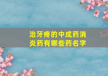 治牙疼的中成药消炎药有哪些药名字