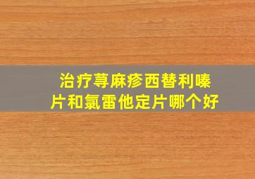 治疗荨麻疹西替利嗪片和氯雷他定片哪个好