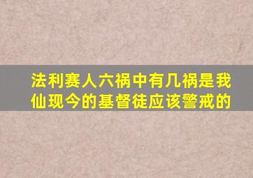 法利赛人六祸中有几祸是我仙现今的基督徒应该警戒的