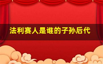 法利赛人是谁的子孙后代