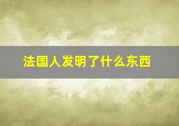 法国人发明了什么东西