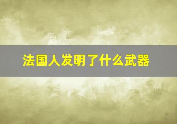 法国人发明了什么武器