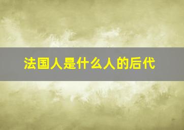 法国人是什么人的后代