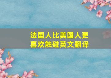 法国人比美国人更喜欢触碰英文翻译