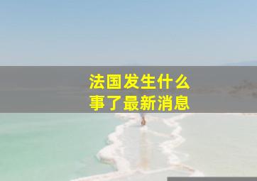 法国发生什么事了最新消息