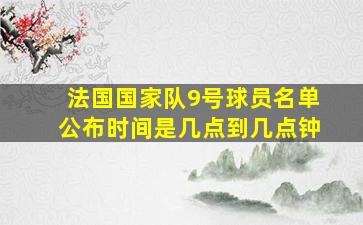 法国国家队9号球员名单公布时间是几点到几点钟