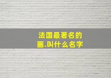 法国最著名的画.叫什么名字