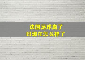 法国足球赢了吗现在怎么样了