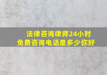 法律咨询律师24小时免费咨询电话是多少你好