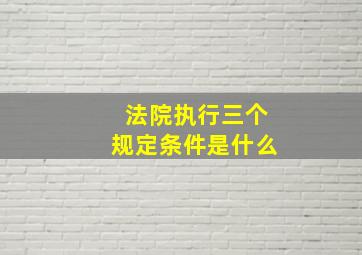 法院执行三个规定条件是什么