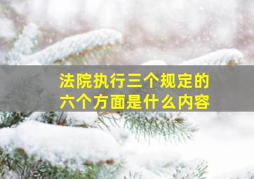 法院执行三个规定的六个方面是什么内容