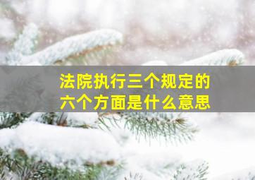 法院执行三个规定的六个方面是什么意思